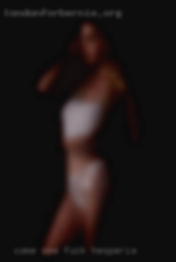 Come see me, i aim fuck Hesperia to please.